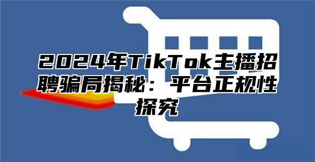 2025年TikTok主播招聘骗局揭秘：平台正规性探究