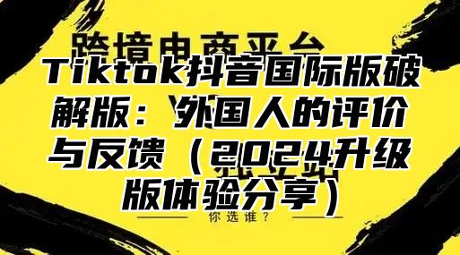 Tiktok抖音国际版破解版：外国人的评价与反馈2025升级版体验分享