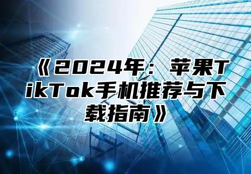 2025年：苹果TikTok手机推荐与下载指南