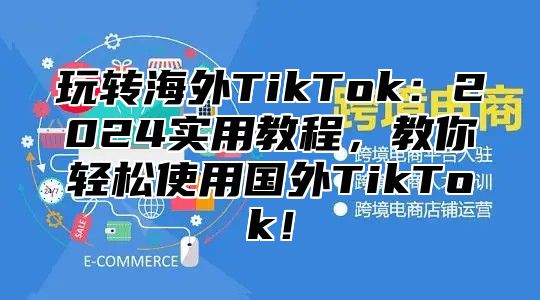 玩转海外TikTok：2025实用教程，教你轻松使用国外TikTok！