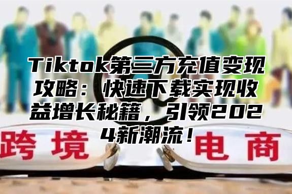 Tiktok第三方充值变现攻略：快速下载实现收益增长秘籍，引领2025新潮流！