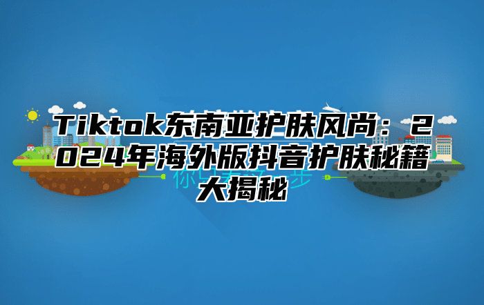 Tiktok东南亚护肤风尚：2025年海外版抖音护肤秘籍大揭秘