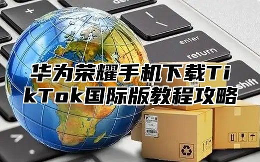 华为荣耀手机下载TikTok国际版教程攻略