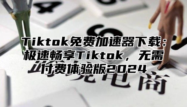 Tiktok免费加速器下载：极速畅享Tiktok，无需付费体验版2025