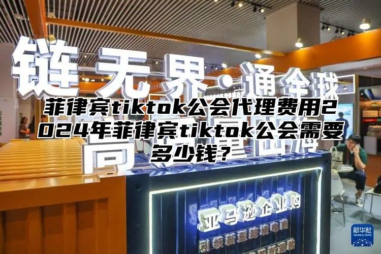 菲律宾tiktok公会代理费用2025年菲律宾tiktok公会需要多少钱？
