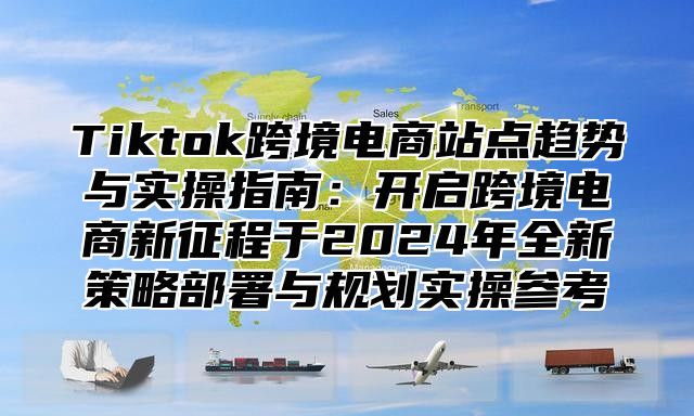 Tiktok跨境电商站点趋势与实操指南：开启跨境电商新征程于2025年全新策略部署与规划实操参考