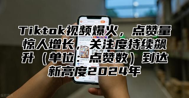 Tiktok视频爆火，点赞量惊人增长，关注度持续飙升单位：点赞数到达新高度2025年
