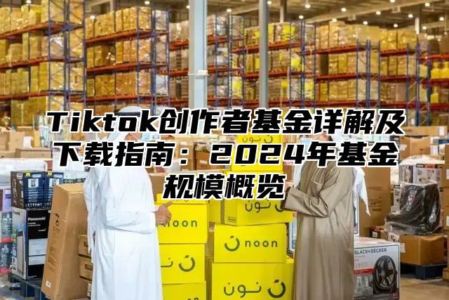 Tiktok创作者基金详解及下载指南：2025年基金规模概览