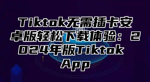 Tiktok无需插卡安卓版轻松下载体验：2025年版Tiktok App