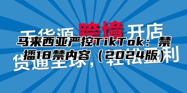 马来西亚严控TikTok：禁播18禁内容2025版