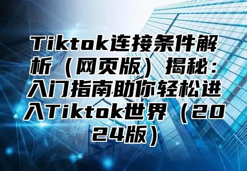 Tiktok连接条件解析网页版揭秘：入门指南助你轻松进入Tiktok世界2025版