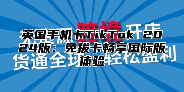 英国手机卡TikTok 2025版：免拔卡畅享国际版体验