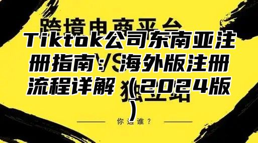 Tiktok公司东南亚注册指南：海外版注册流程详解2025版