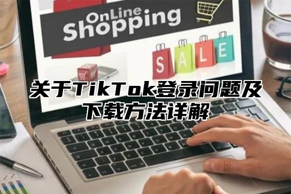 关于TikTok登录问题及下载方法详解