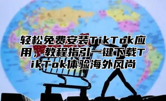 轻松免费安装TikTok应用，教程指引一键下载TikTok体验海外风尚