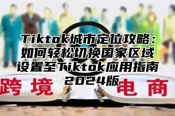 Tiktok城市定位攻略：如何轻松切换国家区域设置至Tiktok应用指南 2025版