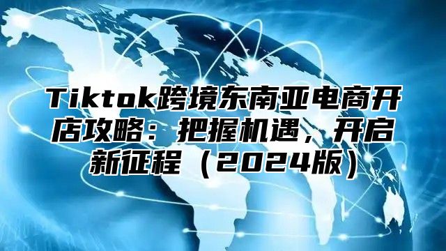 Tiktok跨境东南亚电商开店攻略：把握机遇，开启新征程2025版