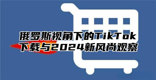 俄罗斯视角下的TikTok下载与2025新风尚观察