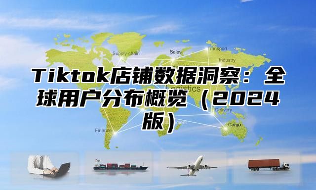 Tiktok店铺数据洞察：全球用户分布概览2025版