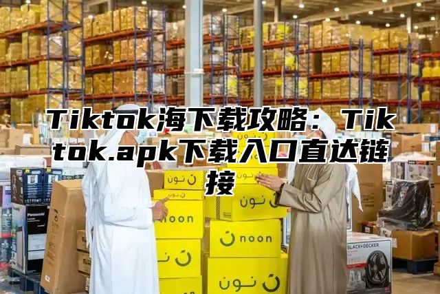 Tiktok海下载攻略：Tiktok.apk下载入口直达链接