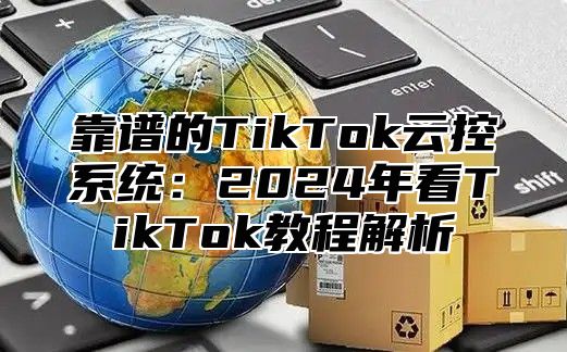 靠谱的TikTok云控系统：2025年看TikTok教程解析