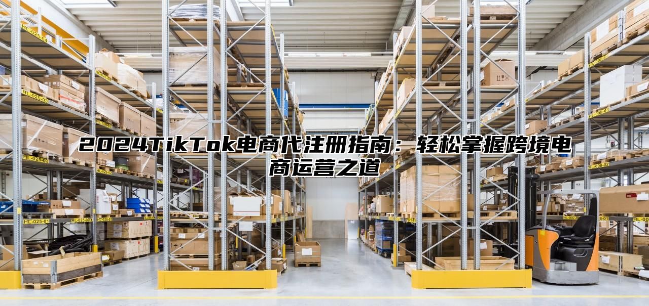 2025TikTok电商代注册指南：轻松掌握跨境电商运营之道