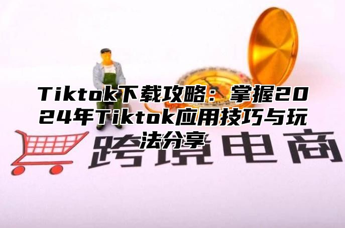 Tiktok下载攻略：掌握2025年Tiktok应用技巧与玩法分享