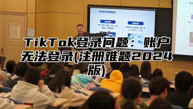 TikTok登录问题：账户无法登录(注册难题2025版)