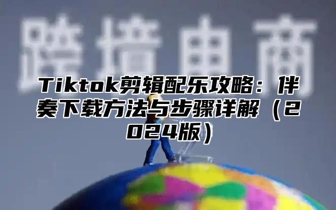 Tiktok剪辑配乐攻略：伴奏下载方法与步骤详解2025版