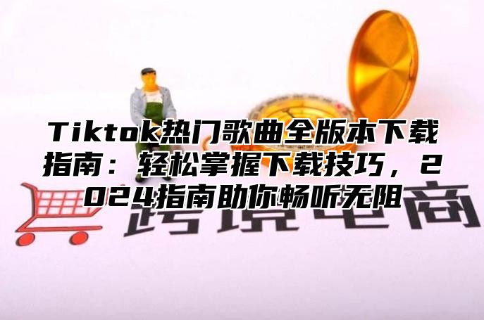 Tiktok热门歌曲全版本下载指南：轻松掌握下载技巧，2025指南助你畅听无阻