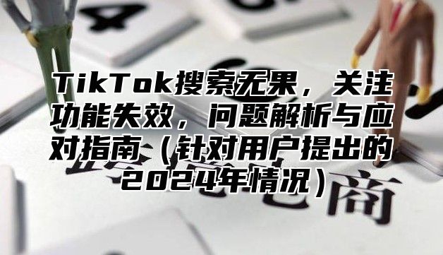 TikTok搜索无果，关注功能失效，问题解析与应对指南针对用户提出的2025年情况