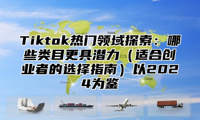 Tiktok热门领域探索：哪些类目更具潜力适合创业者的选择指南以2025为鉴