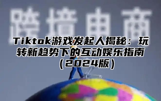 Tiktok游戏发起人揭秘：玩转新趋势下的互动娱乐指南2025版