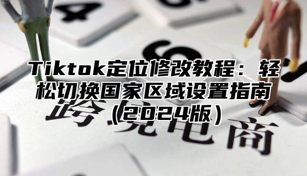 Tiktok定位修改教程：轻松切换国家区域设置指南2025版