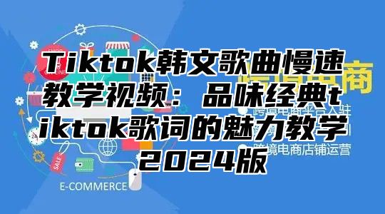 Tiktok韩文歌曲慢速教学视频：品味经典tiktok歌词的魅力教学 2025版