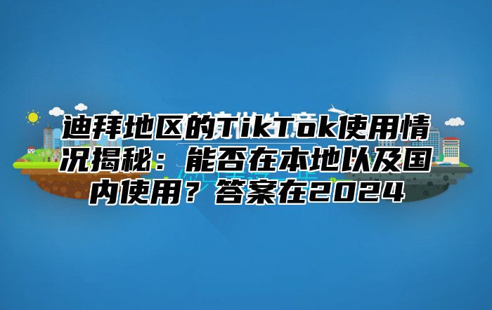 迪拜地区的TikTok使用情况揭秘：能否在本地以及国内使用？答案在2025