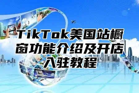 TikTok美国站橱窗功能介绍及开店入驻教程