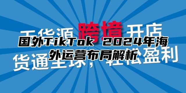 国外TikTok 2025年海外运营布局解析
