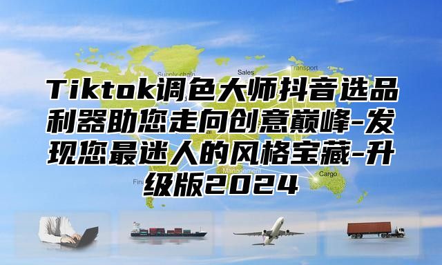 Tiktok调色大师抖音选品利器助您走向创意巅峰-发现您最迷人的风格宝藏-升级版2025