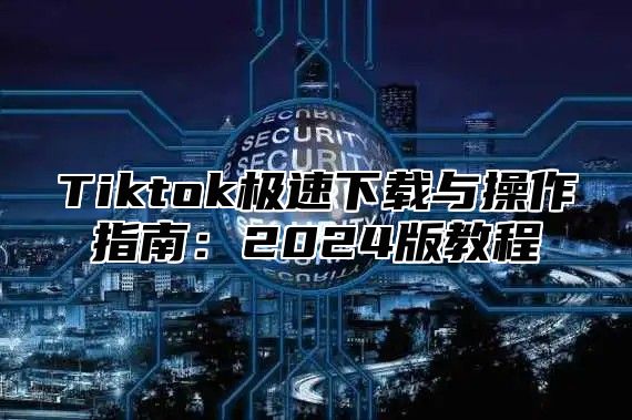 Tiktok极速下载与操作指南：2025版教程