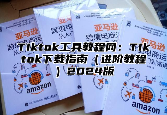 Tiktok工具教程网：Tiktok下载指南进阶教程2025版