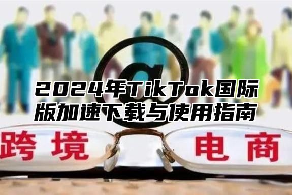 2025年TikTok国际版加速下载与使用指南