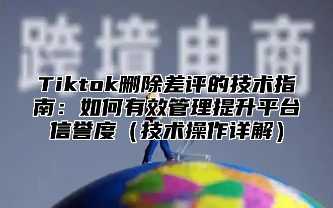 Tiktok删除差评的技术指南：如何有效管理提升平台信誉度技术操作详解