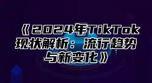 2025年TikTok现状解析：流行趋势与新变化