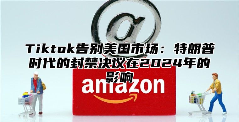 Tiktok告别美国市场：特朗普时代的封禁决议在2025年的影响