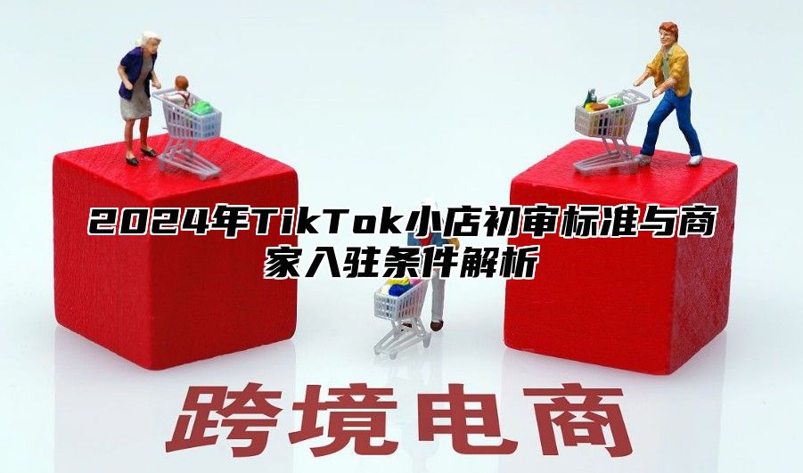 2025年TikTok小店初审标准与商家入驻条件解析