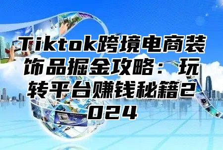 Tiktok跨境电商装饰品掘金攻略：玩转平台赚钱秘籍2025