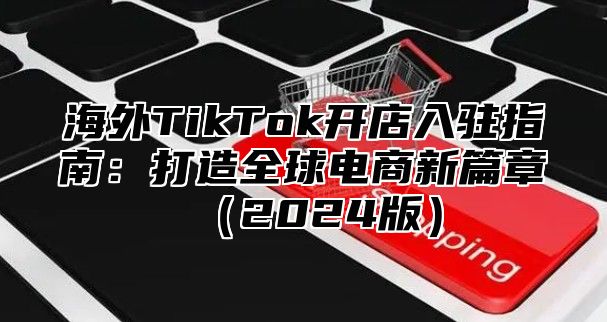 海外TikTok开店入驻指南：打造全球电商新篇章2025版