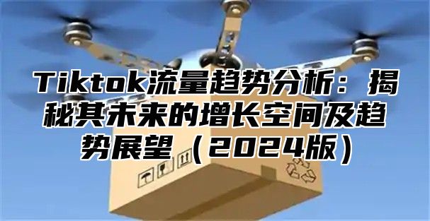 Tiktok流量趋势分析：揭秘其未来的增长空间及趋势展望2025版