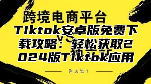 Tiktok安卓版免费下载攻略：轻松获取2025版Tiktok应用